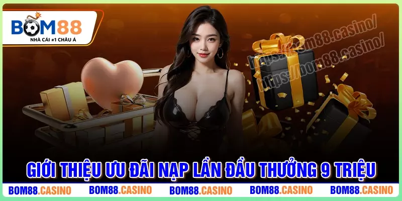 Giới thiệu ưu đãi nạp lần đầu thưởng 9 triệu VNĐ tại BOM88