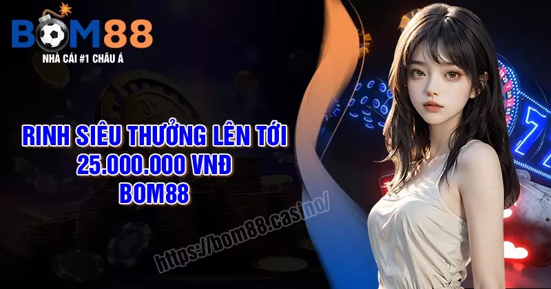 Rinh siêu thưởng tới 25 triệu VNĐ - Duy nhất nạp lần đầu cùng BOM88